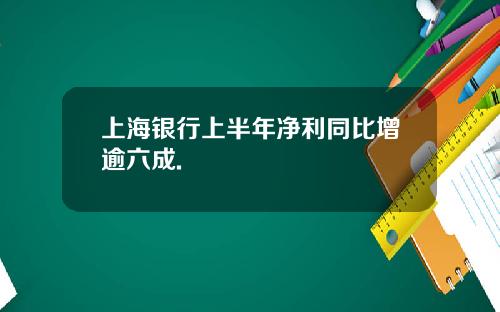 上海银行上半年净利同比增逾六成.