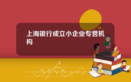 上海银行成立小企业专营机构