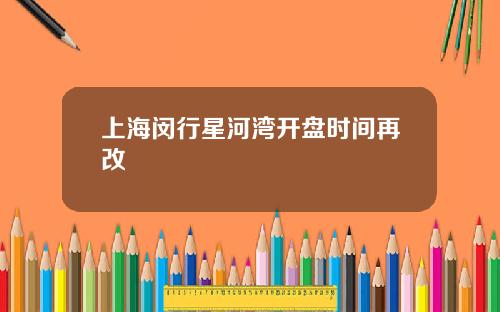 上海闵行星河湾开盘时间再改
