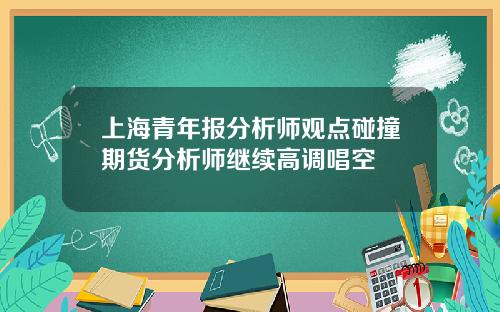 上海青年报分析师观点碰撞期货分析师继续高调唱空