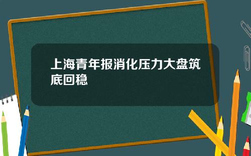 上海青年报消化压力大盘筑底回稳