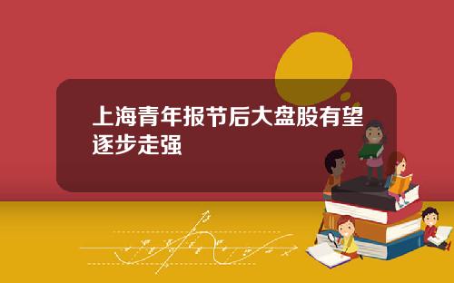 上海青年报节后大盘股有望逐步走强