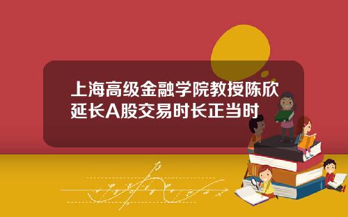 上海高级金融学院教授陈欣延长A股交易时长正当时