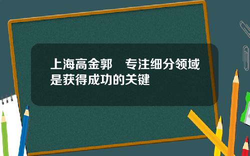 上海高金郭樑专注细分领域是获得成功的关键