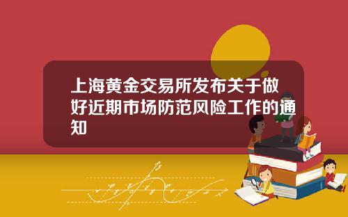 上海黄金交易所发布关于做好近期市场防范风险工作的通知