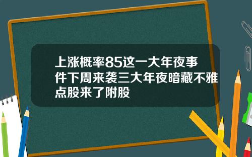 上涨概率85这一大年夜事件下周来袭三大年夜暗藏不雅点股来了附股