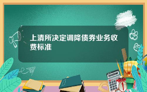 上清所决定调降债券业务收费标准