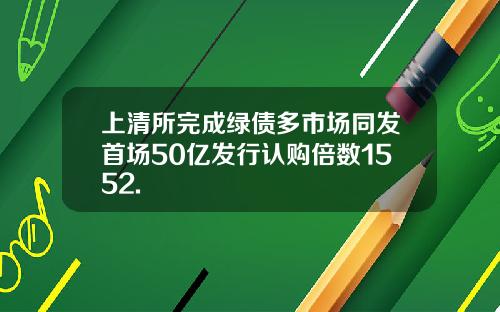 上清所完成绿债多市场同发首场50亿发行认购倍数1552.
