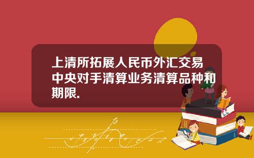 上清所拓展人民币外汇交易中央对手清算业务清算品种和期限.