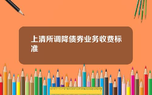 上清所调降债券业务收费标准