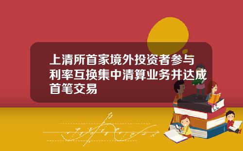 上清所首家境外投资者参与利率互换集中清算业务并达成首笔交易
