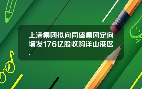 上港集团拟向同盛集团定向增发176亿股收购洋山港区.