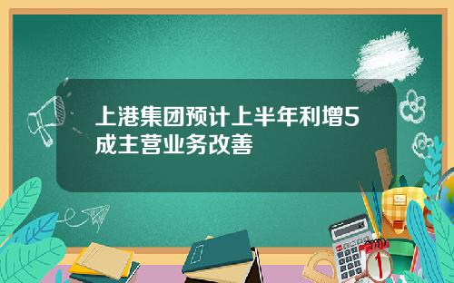 上港集团预计上半年利增5成主营业务改善