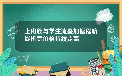 上班族与学生流叠加返程航线机票价格持续走高