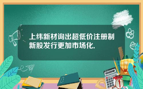 上纬新材询出超低价注册制新股发行更加市场化.
