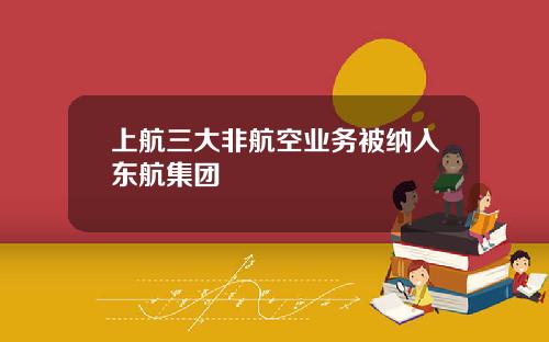 上航三大非航空业务被纳入东航集团