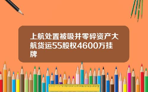 上航处置被吸并零碎资产大航货运55股权4600万挂牌