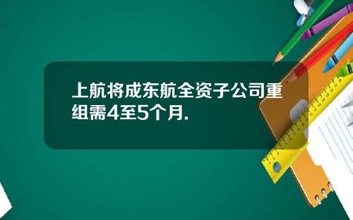 上航将成东航全资子公司重组需4至5个月.