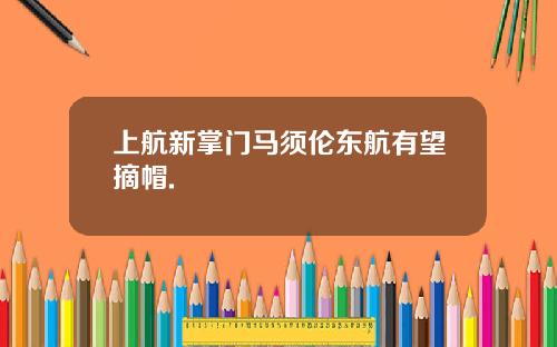 上航新掌门马须伦东航有望摘帽.