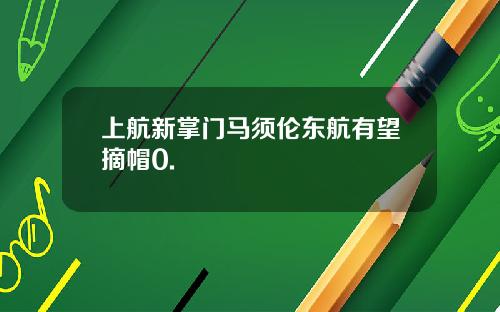 上航新掌门马须伦东航有望摘帽0.