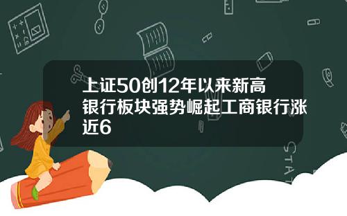 上证50创12年以来新高银行板块强势崛起工商银行涨近6