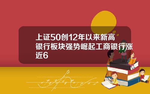 上证50创12年以来新高银行板块强势崛起工商银行涨近6