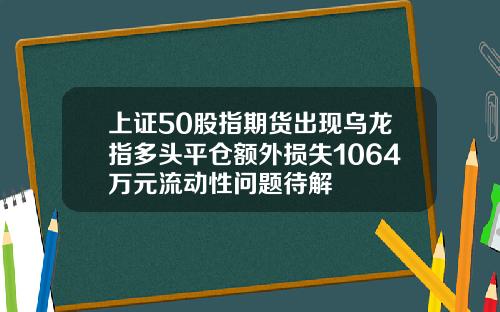 上证50股指期货出现乌龙指多头平仓额外损失1064万元流动性问题待解