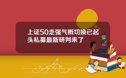 上证50走强气概切换已起头私募最新研判来了