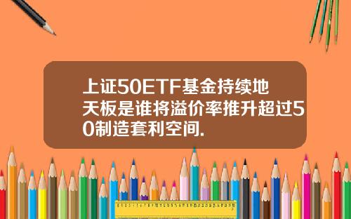 上证50ETF基金持续地天板是谁将溢价率推升超过50制造套利空间.