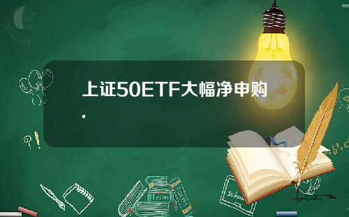 上证50ETF大幅净申购.