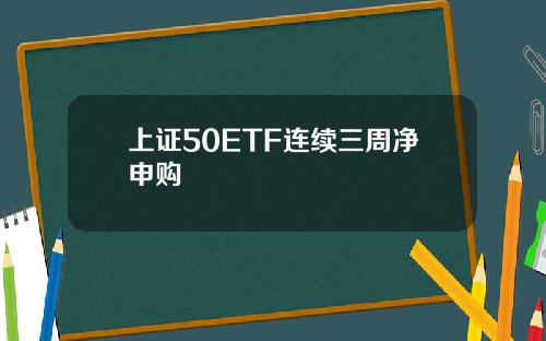 上证50ETF连续三周净申购
