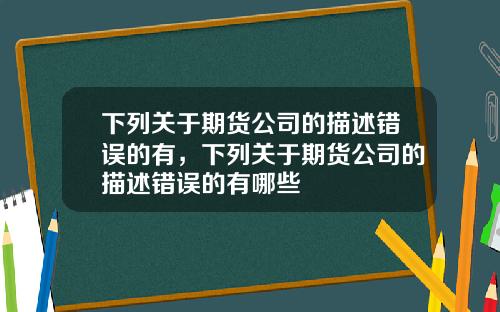 下列关于期货公司的描述错误的有，下列关于期货公司的描述错误的有哪些