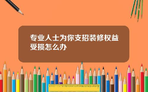 专业人士为你支招装修权益受损怎么办