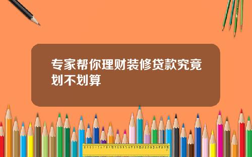 专家帮你理财装修贷款究竟划不划算