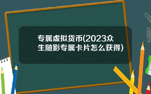 专属虚拟货币(2023众生随影专属卡片怎么获得)