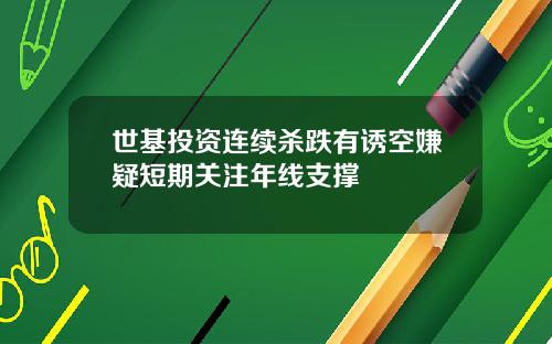 世基投资连续杀跌有诱空嫌疑短期关注年线支撑