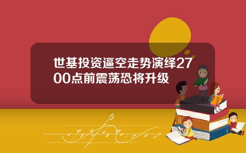 世基投资逼空走势演绎2700点前震荡恐将升级