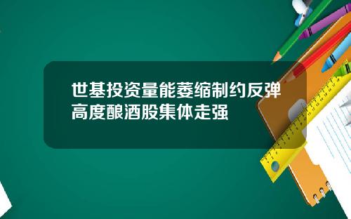 世基投资量能萎缩制约反弹高度酿酒股集体走强