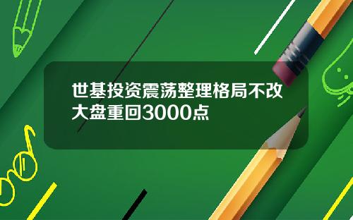世基投资震荡整理格局不改大盘重回3000点
