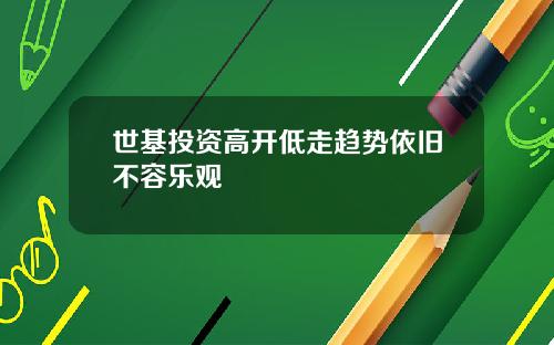 世基投资高开低走趋势依旧不容乐观