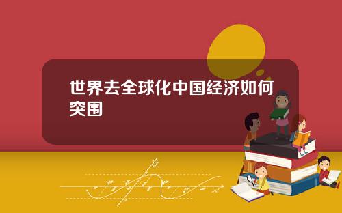 世界去全球化中国经济如何突围