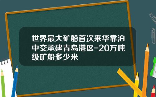 世界最大矿船首次来华靠泊中交承建青岛港区-20万吨级矿船多少米