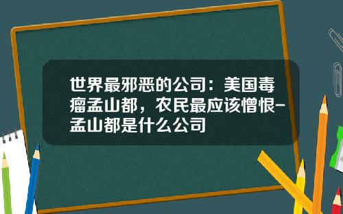 世界最邪恶的公司：美国毒瘤孟山都，农民最应该憎恨-孟山都是什么公司