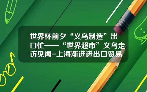 世界杯前夕“义乌制造”出口忙——“世界超市”义乌走访见闻-上海渐进进出口贸易有限公司