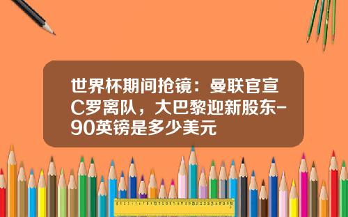 世界杯期间抢镜：曼联官宣C罗离队，大巴黎迎新股东-90英镑是多少美元