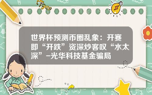 世界杯预测币圈乱象：开赛即“开跌”资深炒客叹“水太深”-光华科技基金骗局