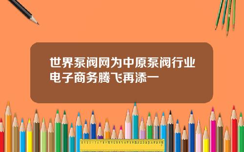 世界泵阀网为中原泵阀行业电子商务腾飞再添一