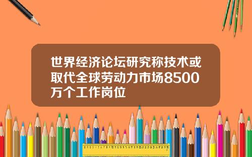 世界经济论坛研究称技术或取代全球劳动力市场8500万个工作岗位