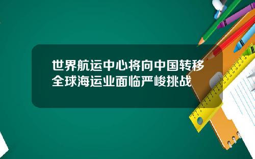 世界航运中心将向中国转移全球海运业面临严峻挑战