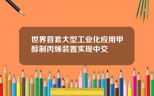 世界首套大型工业化应用甲醇制丙烯装置实现中交